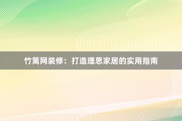 竹篱网装修：打造理思家居的实用指南