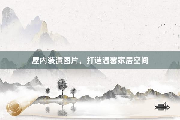 屋内装潢图片，打造温馨家居空间