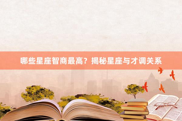 哪些星座智商最高？揭秘星座与才调关系