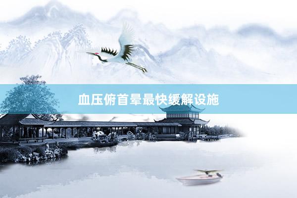 血压俯首晕最快缓解设施