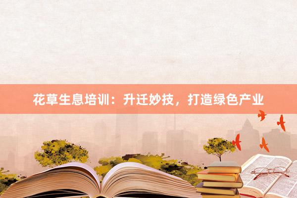 花草生息培训：升迁妙技，打造绿色产业